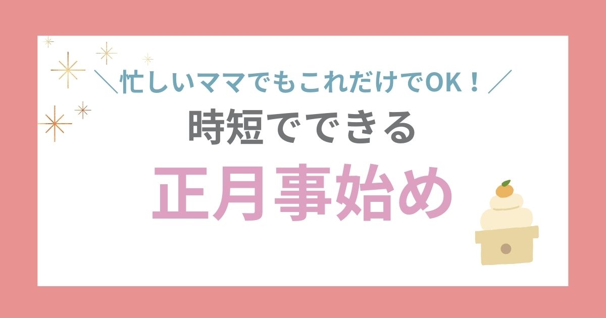 忙しいママでもこれだけでOK！時短でできる正月事始め